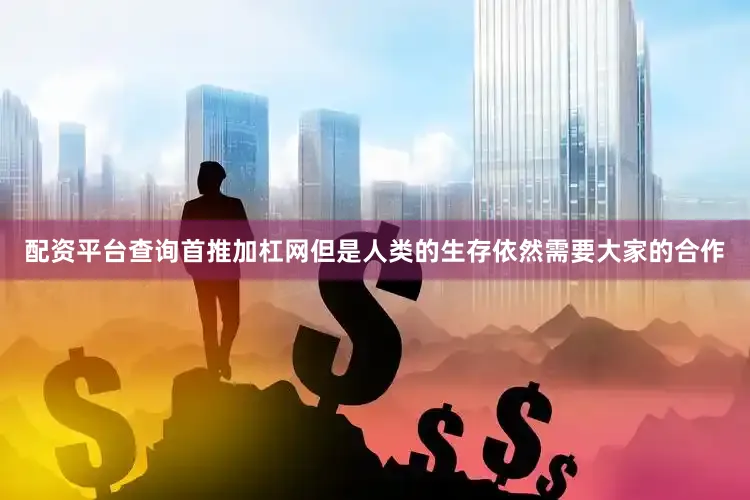 配资平台查询首推加杠网但是人类的生存依然需要大家的合作