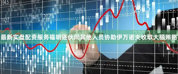 最新实盘配资服务福明还伙同其他人员协助伊万诺夫收取大额贿赂