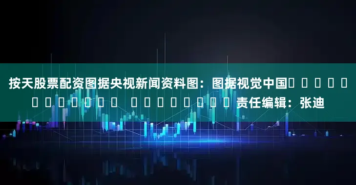 按天股票配资图据央视新闻资料图：图据视觉中国												  								责任编辑：张迪
