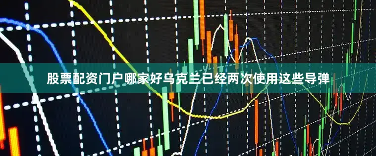 股票配资门户哪家好乌克兰已经两次使用这些导弹