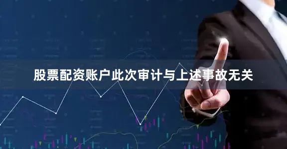股票配资账户此次审计与上述事故无关