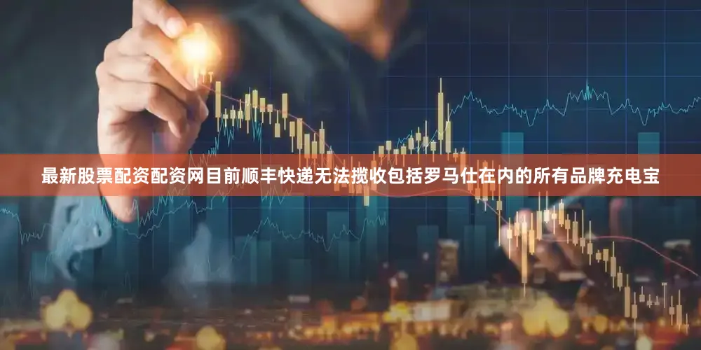 最新股票配资配资网目前顺丰快递无法揽收包括罗马仕在内的所有品牌充电宝
