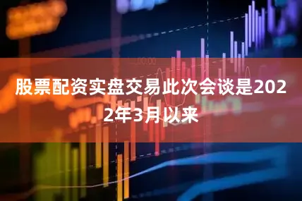 股票配资实盘交易　　此次会谈是2022年3月以来
