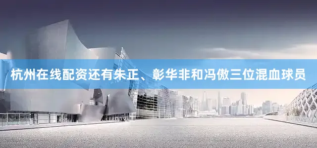 杭州在线配资还有朱正、彰华非和冯傲三位混血球员