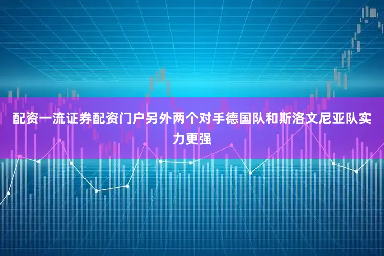 配资一流证券配资门户另外两个对手德国队和斯洛文尼亚队实力更强