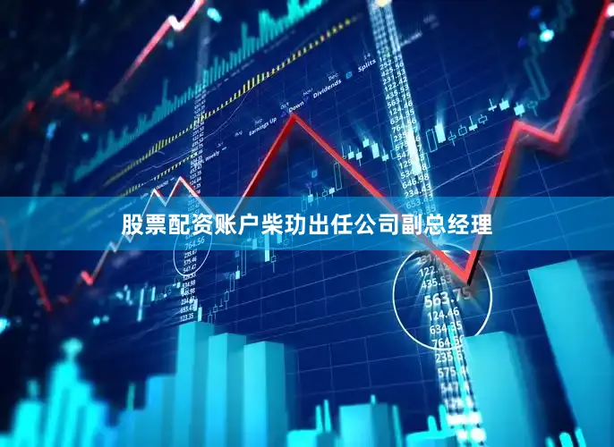 股票配资账户柴玏出任公司副总经理