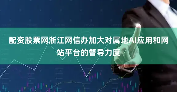 配资股票网浙江网信办加大对属地AI应用和网站平台的督导力度