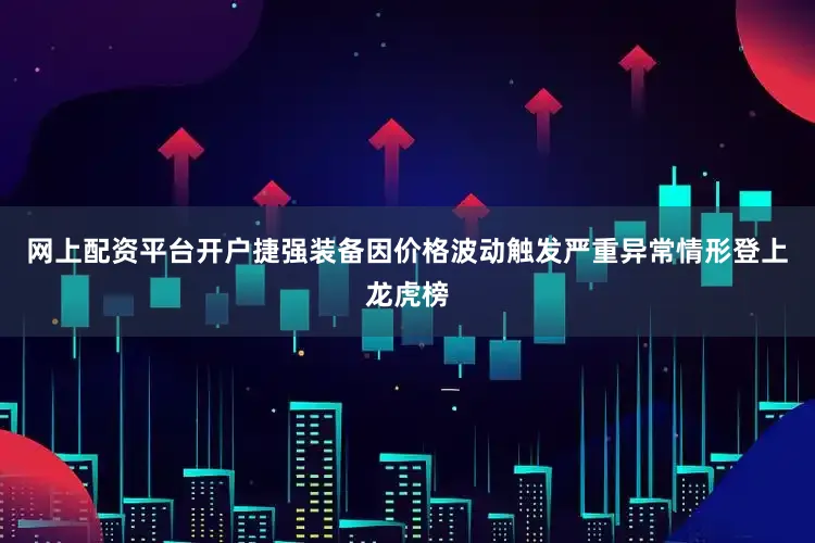 网上配资平台开户捷强装备因价格波动触发严重异常情形登上龙虎榜