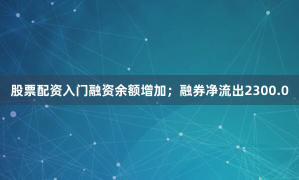 股票配资入门融资余额增加；融券净流出2300.0