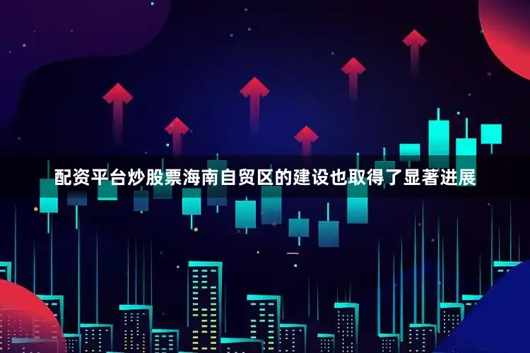 配资平台炒股票海南自贸区的建设也取得了显著进展