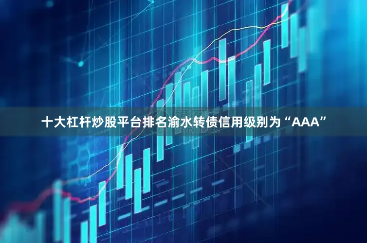 十大杠杆炒股平台排名渝水转债信用级别为“AAA”