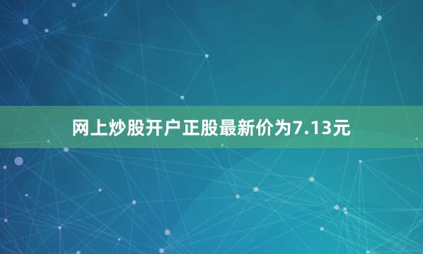网上炒股开户正股最新价为7.13元