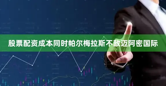 股票配资成本同时帕尔梅拉斯不敌迈阿密国际
