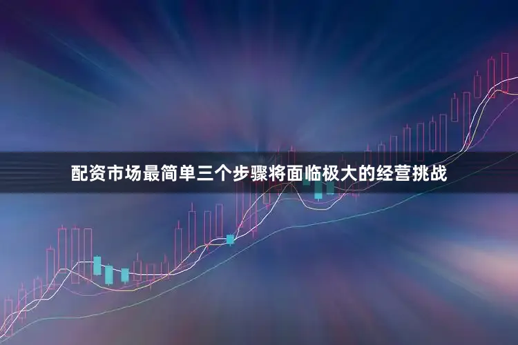 配资市场最简单三个步骤将面临极大的经营挑战