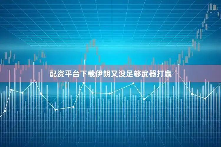 配资平台下载伊朗又没足够武器打赢
