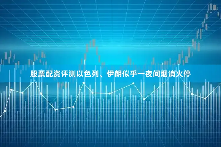股票配资评测以色列、伊朗似乎一夜间烟消火停