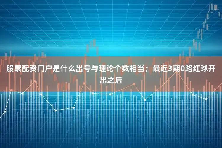 股票配资门户是什么出号与理论个数相当；最近3期0路红球开出之后