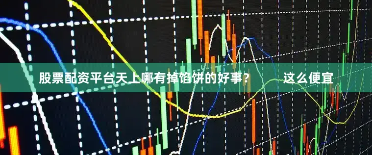 股票配资平台天上哪有掉馅饼的好事？        这么便宜