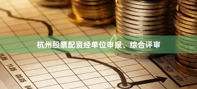 杭州股票配资经单位申报、综合评审