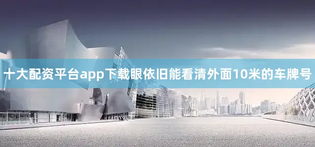 十大配资平台app下载眼依旧能看清外面10米的车牌号