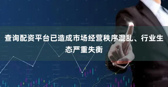 查询配资平台已造成市场经营秩序混乱、行业生态严重失衡