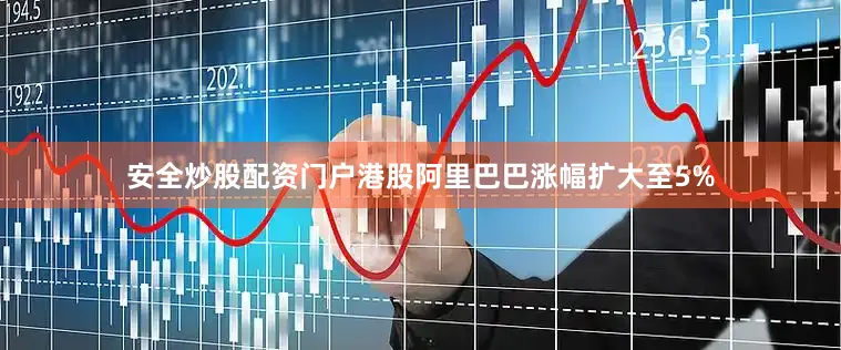 安全炒股配资门户港股阿里巴巴涨幅扩大至5%