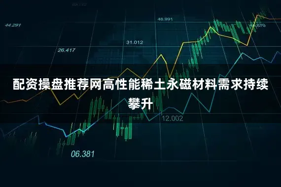 配资操盘推荐网高性能稀土永磁材料需求持续攀升
