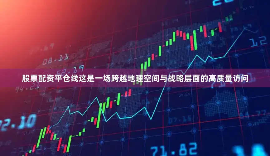 股票配资平仓线这是一场跨越地理空间与战略层面的高质量访问