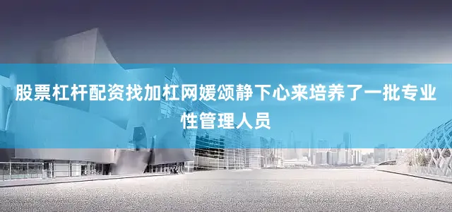 股票杠杆配资找加杠网媛颂静下心来培养了一批专业性管理人员