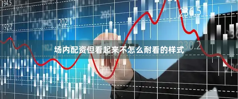 场内配资但看起来不怎么耐看的样式