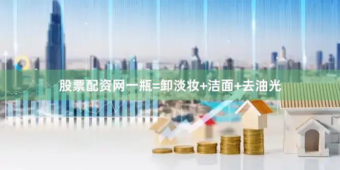 股票配资网一瓶=卸淡妆+洁面+去油光