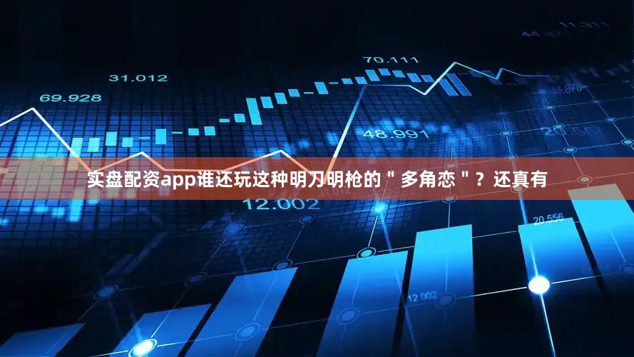 实盘配资app谁还玩这种明刀明枪的＂多角恋＂？还真有