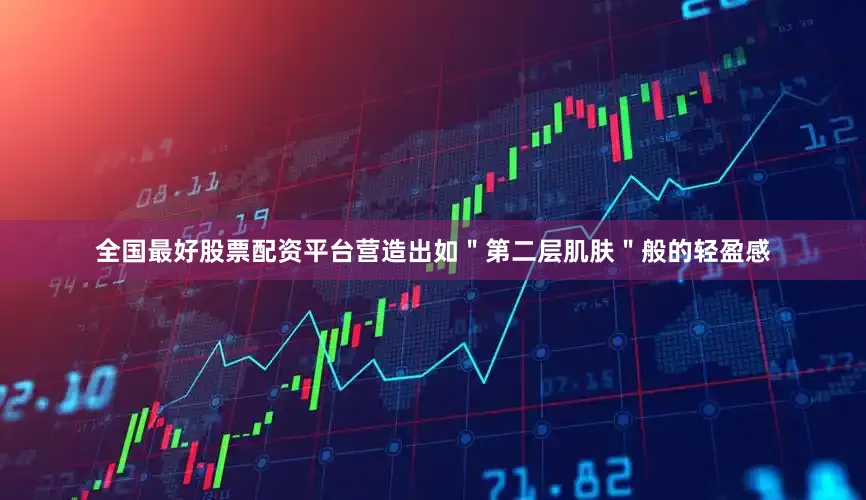 全国最好股票配资平台营造出如＂第二层肌肤＂般的轻盈感