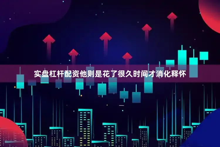 实盘杠杆配资他则是花了很久时间才消化释怀