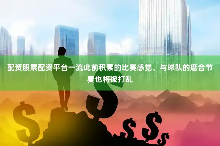配资股票配资平台一流此前积累的比赛感觉、与球队的磨合节奏也将被打乱
