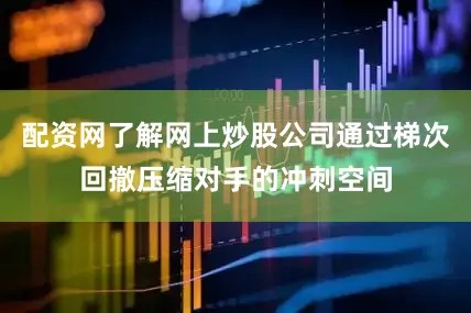 配资网了解网上炒股公司通过梯次回撤压缩对手的冲刺空间