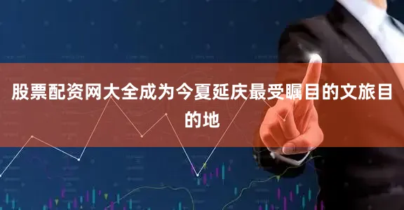 股票配资网大全成为今夏延庆最受瞩目的文旅目的地