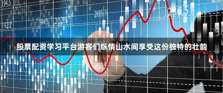 股票配资学习平台游客们纵情山水间享受这份独特的壮韵