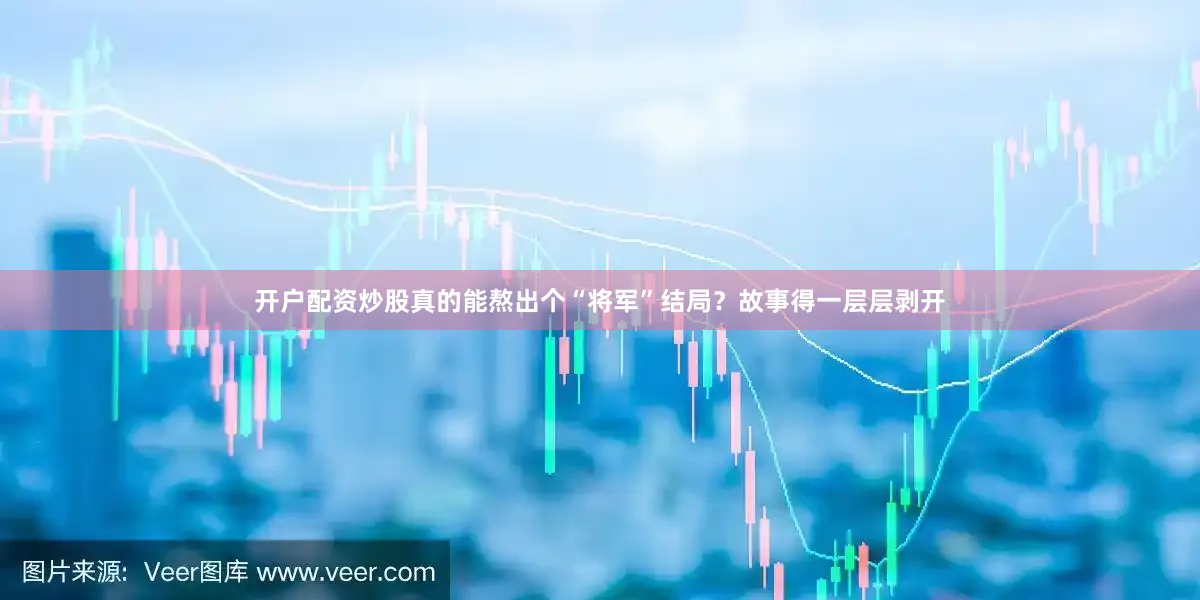 开户配资炒股真的能熬出个“将军”结局？故事得一层层剥开