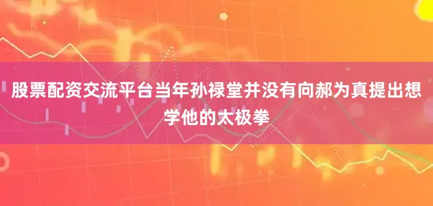 股票配资交流平台当年孙禄堂并没有向郝为真提出想学他的太极拳