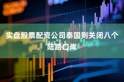 实盘股票配资公司泰国则关闭八个陆路口岸