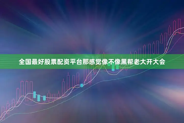 全国最好股票配资平台那感觉像不像黑帮老大开大会