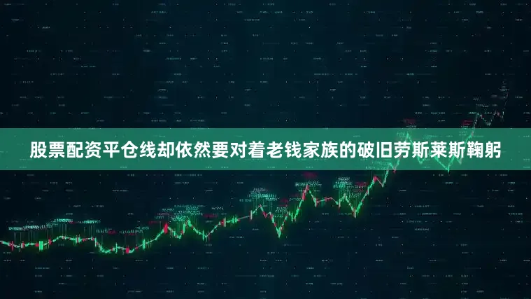股票配资平仓线却依然要对着老钱家族的破旧劳斯莱斯鞠躬