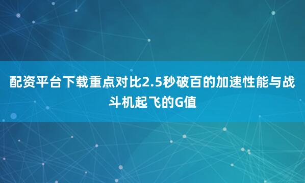 配资平台下载重点对比2.5秒破百的加速性能与战斗机起飞的G值