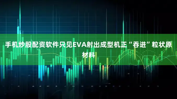 手机炒股配资软件只见EVA射出成型机正“吞进”粒状原材料