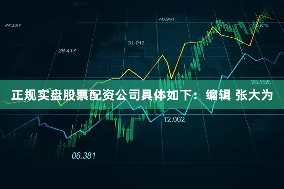 正规实盘股票配资公司具体如下：编辑 张大为