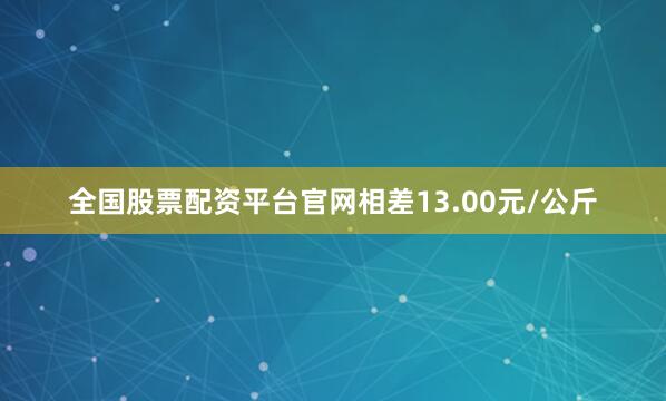 全国股票配资平台官网相差13.00元/公斤