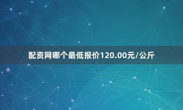 配资网哪个最低报价120.00元/公斤