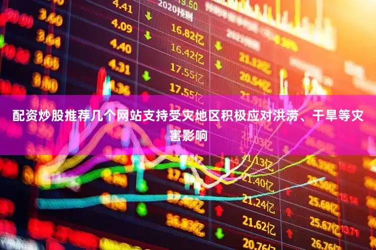 配资炒股推荐几个网站支持受灾地区积极应对洪涝、干旱等灾害影响