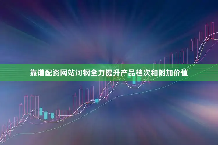 靠谱配资网站河钢全力提升产品档次和附加价值